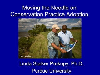Moving the Needle on
Conservation Practice Adoption
Linda Stalker Prokopy, Ph.D.
Purdue University
benziecd.org
 