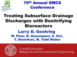 Treating Subsurface Drainage
Discharges with Denitrifying
Bioreactors
Larry D. Geohring
70th Annual SWCS
Conference
W. Pluer, B. Hassanpour, S. Giri,
T. Steenhuis, M. Todd Walter
 