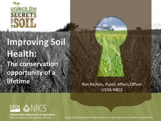 Improving Soil
Health:
The conservation
opportunity of a
lifetime
United States Department of Agriculture is an equal opportunity provider and employer.
Ron Nichols, Public Affairs Officer
USDA-NRCS
 
