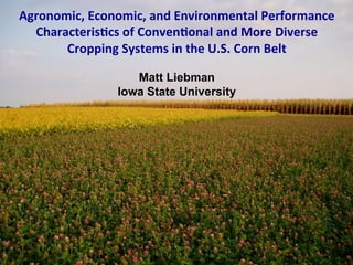 .
Agronomic,	
  Economic,	
  and	
  Environmental	
  Performance	
  
Characteris7cs	
  of	
  Conven7onal	
  and	
  More	
  Diverse	
  	
  
Cropping	
  Systems	
  in	
  the	
  U.S.	
  Corn	
  Belt	
  
Matt Liebman
Iowa State University
 