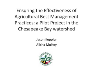 Ensuring the Effectiveness of
Agricultural Best Management
Practices: a Pilot Project in the
Chesapeake Bay watershed
Jason Keppler
Alisha Mulkey
 