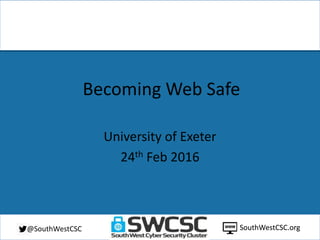 SouthWestCSC.org@SouthWestCSC
Becoming Web Safe
University of Exeter
24th Feb 2016
SouthWestCSC.org
 