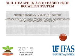 SOIL HEALTH IN A SOD-BASED CROP
ROTATION SYSTEM
SHEEJA GEORGE, J.J. MAROIS, D.L. WRIGHT
UNIVERSITY OF FLORIDA-NORTH FLORIDA RESEARCH AND
EDUCATION CENTER, QUINCY, FL
 