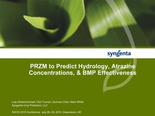 PRZM to Predict Hydrology, Atrazine
Concentrations, & BMP Effectiveness
Lula Ghebremichael, Clint Truman, Sunmao Chen, Mark White
Syngenta Crop Protection, LLC
SWCS 2015 Conference July 26- 29, 2015, Greensboro, NC
 