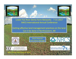 Lower Fox River Demo Farm Networks    7‐31‐2017
SWCS International Annual Conference
Getting affective land management practices on the land.
Can it be done in Northeastern, WI
Brent Petersen
Farm Demo Manager
New Horizen Dairy Sept 8th 2016
 