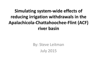 Simulating system-wide effects of
reducing irrigation withdrawals in the
Apalachicola-Chattahoochee-Flint (ACF)
river basin
By: Steve Leitman
July 2015
 