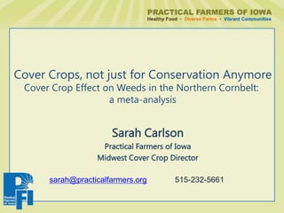 Sarah Carlson
Practical Farmers of Iowa
Midwest Cover Crop Director
sarah@practicalfarmers.org 515-232-5661
Cover Crops, not just for Conservation Anymore
Cover Crop Effect on Weeds in the Northern Cornbelt:
a meta-analysis
 