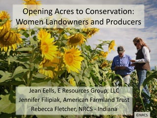 Opening Acres to Conservation:
Women Landowners and Producers
Jean Eells, E Resources Group, LLC
Jennifer Filipiak, American Farmland Trust
Rebecca Fletcher, NRCS - Indiana
©NRCS
 