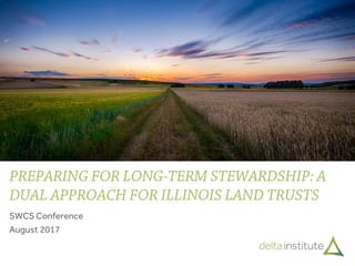 SWCS Conference
August 2017
PREPARING FOR LONG-TERM STEWARDSHIP: A
DUAL APPROACH FOR ILLINOIS LAND TRUSTS
 