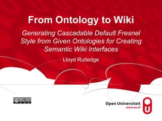 From Ontology to Wiki
Generating Cascadable Default Fresnel
Style from Given Ontologies for Creating
Semantic Wiki Interfaces
Lloyd Rutledge
 
