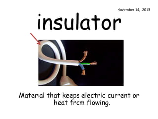 insulator

November 14, 2013

Material that keeps electric current or
heat from flowing.

 