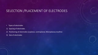 SELECTION /PLACEMENT OF ELECTRODES
• Types of electrodes
1) Spacing of electrodes
2) Positioning of electrodes (coplanar, contraplanar, Monoplanar,crossfire)
3) Size of electrodes
 