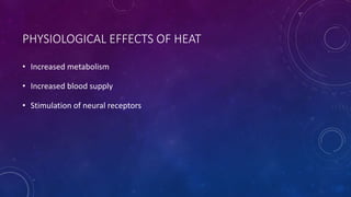 PHYSIOLOGICAL EFFECTS OF HEAT
• Increased metabolism
• Increased blood supply
• Stimulation of neural receptors
 