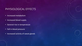 PHYSIOLOGICAL EFFECTS
• Increased metabolism
• Increased blood supply
• General rise in temperature
• Fall in blood pressure
• Increased activity of sweat glands
 