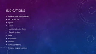 INDICATIONS
• Degenerative Joint Disorders
• Ex. OA and RA
• Sprain
• Strain
• Muscle & tendon Tears
• Capsule Lesions
• Boils
• Carbuncles
• Sinusitis
• Pelvic Conditions
• Infected Surgical Incisions
 