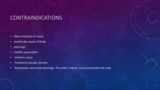 CONTRAINDICATIONS
• Metal implants or metal
• jewelry (be aware of body
• piercings)
• Cardiac pacemakers
• Ischemic areas
• Peripheral vascular disease
• Perspiration and moist dressings: The water collects and concentrates the heat.
 