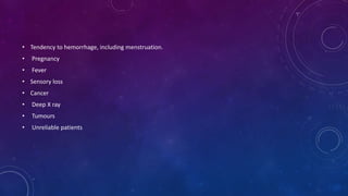 • Tendency to hemorrhage, including menstruation.
• Pregnancy
• Fever
• Sensory loss
• Cancer
• Deep X ray
• Tumours
• Unreliable patients
 