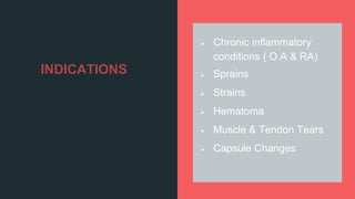 INDICATIONS
 Chronic inflammatory
conditions ( O.A & RA)
 Sprains
 Strains
 Hematoma
 Muscle & Tendon Tears
 Capsule Changes
 