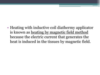 • Heating with inductive coil diathermy applicator
is known as heating by magnetic field method
because the electric current that generates the
heat is induced in the tissues by magnetic field.
 
