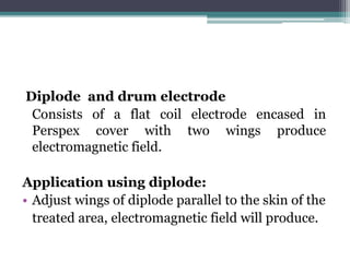 Diplode and drum electrode
Consists of a flat coil electrode encased in
Perspex cover with two wings produce
electromagnetic field.
Application using diplode:
• Adjust wings of diplode parallel to the skin of the
treated area, electromagnetic field will produce.
 