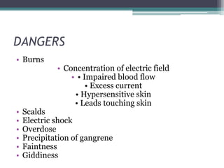 DANGERS
• Burns
• Concentration of electric field
• • Impaired blood flow
• Excess current
• Hypersensitive skin
• Leads touching skin
• Scalds
• Electric shock
• Overdose
• Precipitation of gangrene
• Faintness
• Giddiness
 
