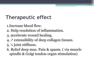 Therapeutic effect
1.Increase blood flow.
2. Help resolution of inflammation.
3. accelerate wound healing.
4. ↗ extensibility of deep collagen tissues.
5. ↘ joint stiffness.
6. Relief deep mus. Pain & spasm. ( via muscle
spindle & Golgi tendon organ stimulation)
 
