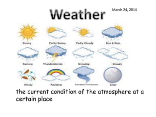March 24, 2014
the current condition of the atmosphere at a
certain place
 