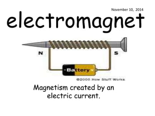November 10, 2014 
electromagnet 
Magnetism created by an 
electric current. 
 