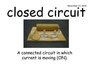 November 17, 2014 
closed circuit 
A connected circuit in which 
current is moving (ON). 
 