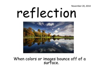 November 20, 2014 
reflection 
When colors or images bounce off of a 
surface. 
 