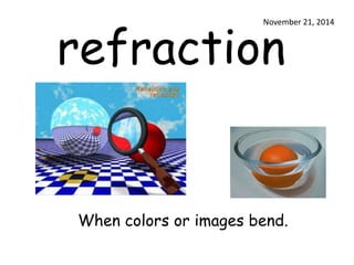 November 21, 2014 
refraction 
When colors or images bend. 
