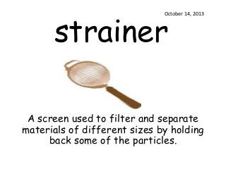 strainer

October 14, 2013

A screen used to filter and separate
materials of different sizes by holding
back some of the particles.

 
