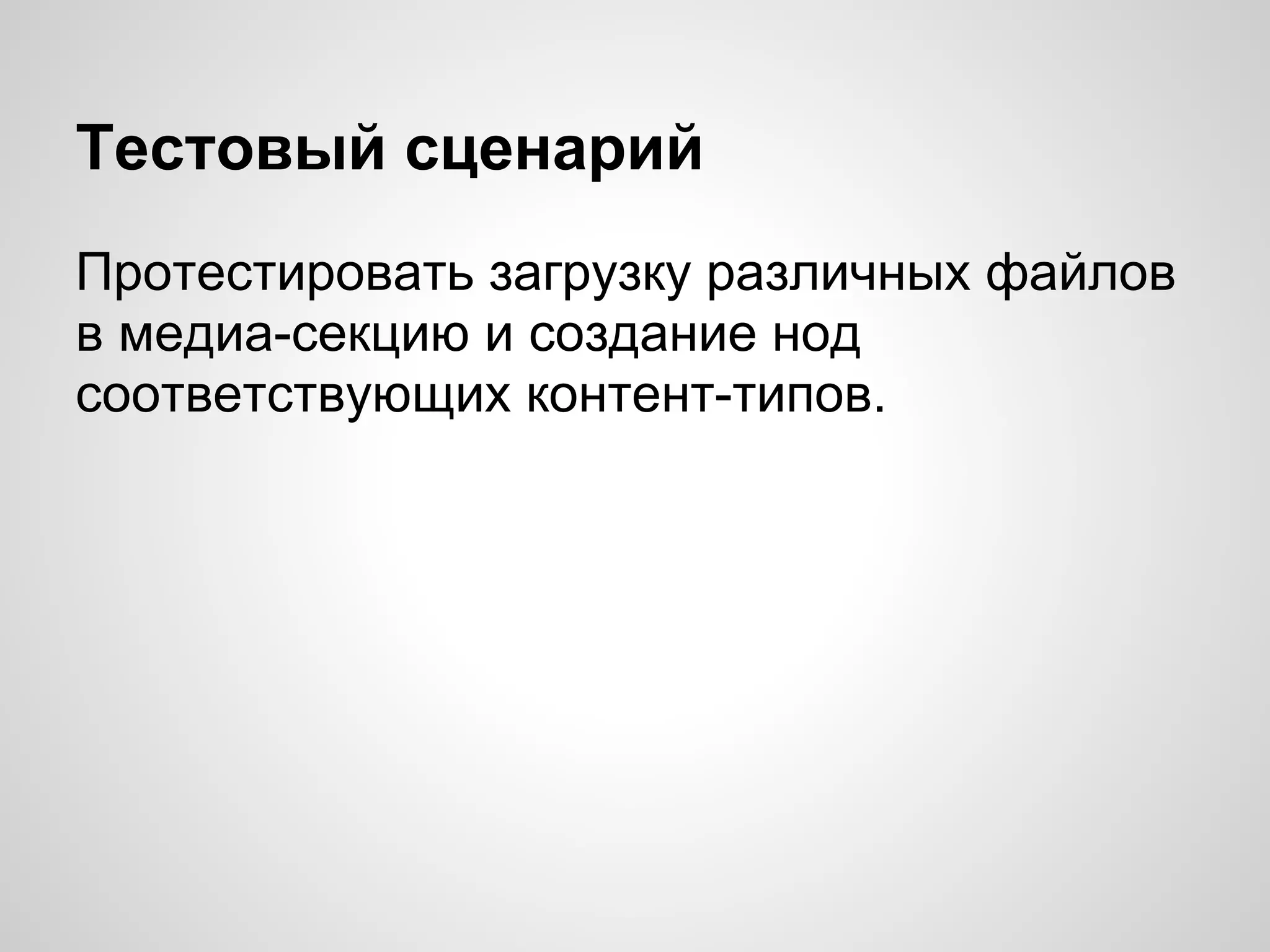 Тестовый сценарий
Протестировать загрузку различных файлов
в медиа-секцию и создание нод
соответствующих контент-типов.
 