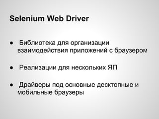 Selenium Web Driver
● Библиотека для организации
взаимодействия приложений с браузером
● Реализации для нескольких ЯП
● Драйверы под основные десктопные и
мобильные браузеры
 