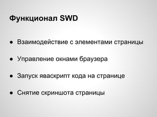 Функционал SWD
● Взаимодействие с элементами страницы
● Управление окнами браузера
● Запуск яваскрипт кода на странице
● Снятие скриншота страницы
 