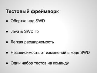 Тестовый фреймворк
● Обертка над SWD
● Java & SWD lib
● Легкая расширяемость
● Независимость от изменений в коде SWD
● Один набор тестов на команду
 