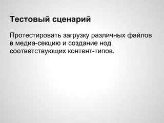 Тестовый сценарий
Протестировать загрузку различных файлов
в медиа-секцию и создание нод
соответствующих контент-типов.
 