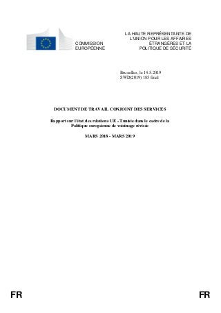 FR FR
COMMISSION
EUROPÉENNE
LA HAUTE REPRÉSENTANTE DE
L'UNION POUR LES AFFAIRES
ÉTRANGÈRES ET LA
POLITIQUE DE SÉCURITÉ
Bruxelles, le 14.5.2019
SWD(2019) 185 final
DOCUMENT DE TRAVAIL CONJOINT DES SERVICES
Rapport sur l'état des relations UE - Tunisie dans le cadre de la
Politique européenne de voisinage révisée
MARS 2018 - MARS 2019
 