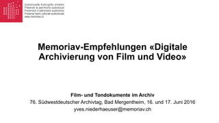 Memoriav-Empfehlungen «Digitale
Archivierung von Film und Video»
Film- und Tondokumente im Archiv
76. Südwestdeutscher Archivtag, Bad Mergentheim, 16. und 17. Juni 2016
yves.niederhaeuser@memoriav.ch
 