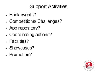 Support Activities
 Hack events?
 Competitions/ Challenges?
 App repository?
 Coordinating actions?
 Facilities?
 Showcases?
 Promotion?
 