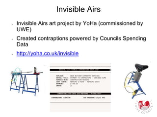 Invisible Airs
 Invisible Airs art project by YoHa (commissioned by
UWE)
 Created contraptions powered by Councils Spending
Data
 http://yoha.co.uk/invisible
 