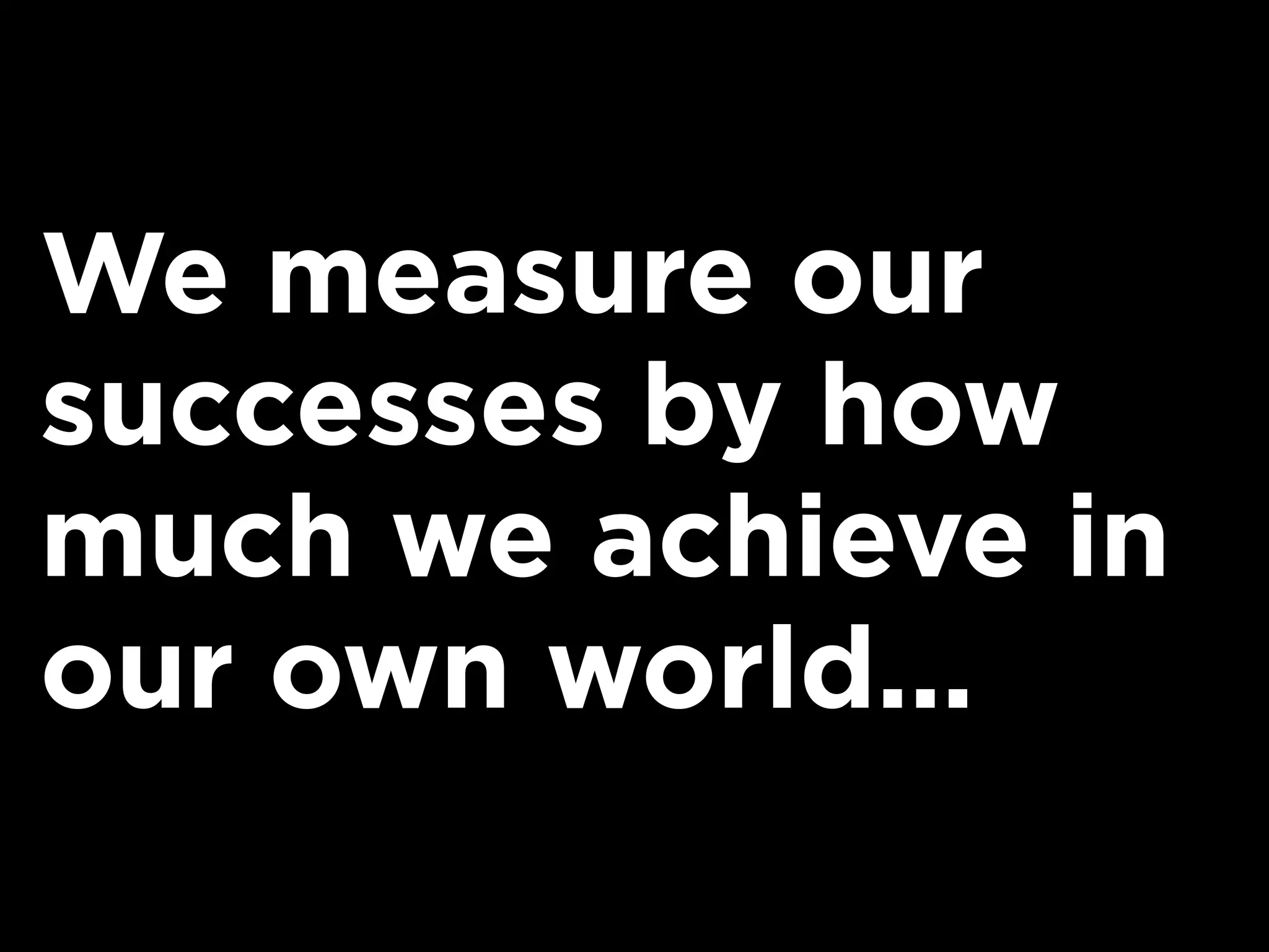 We measure our
successes by how
much we achieve in
our own world...
 
