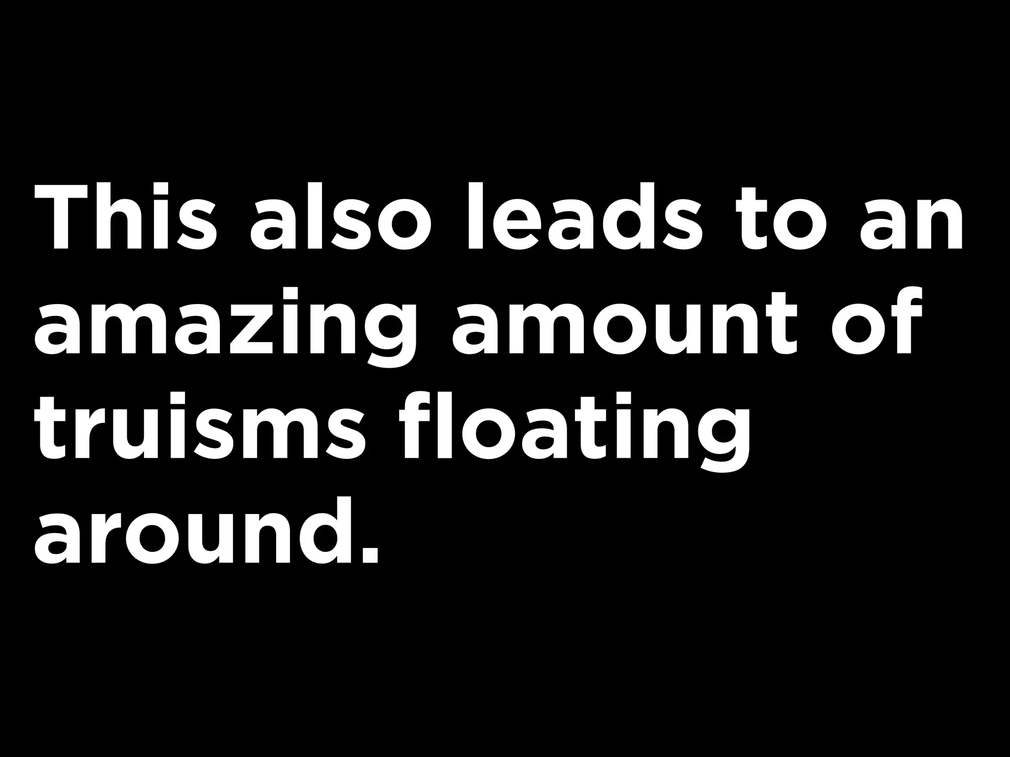 This also leads to an
amazing amount of
truisms floating
around.
 