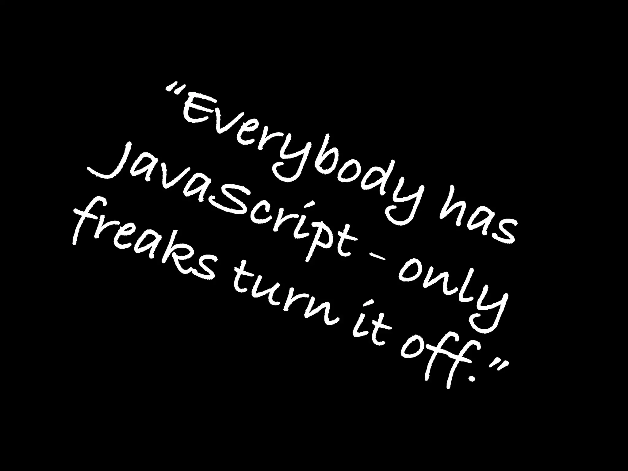 “Ev
        ery
  Java       bod
       Scr       yh
frea        ipt        as
     ks t       - on
          urn         ly
               it of
                     f.”
 
