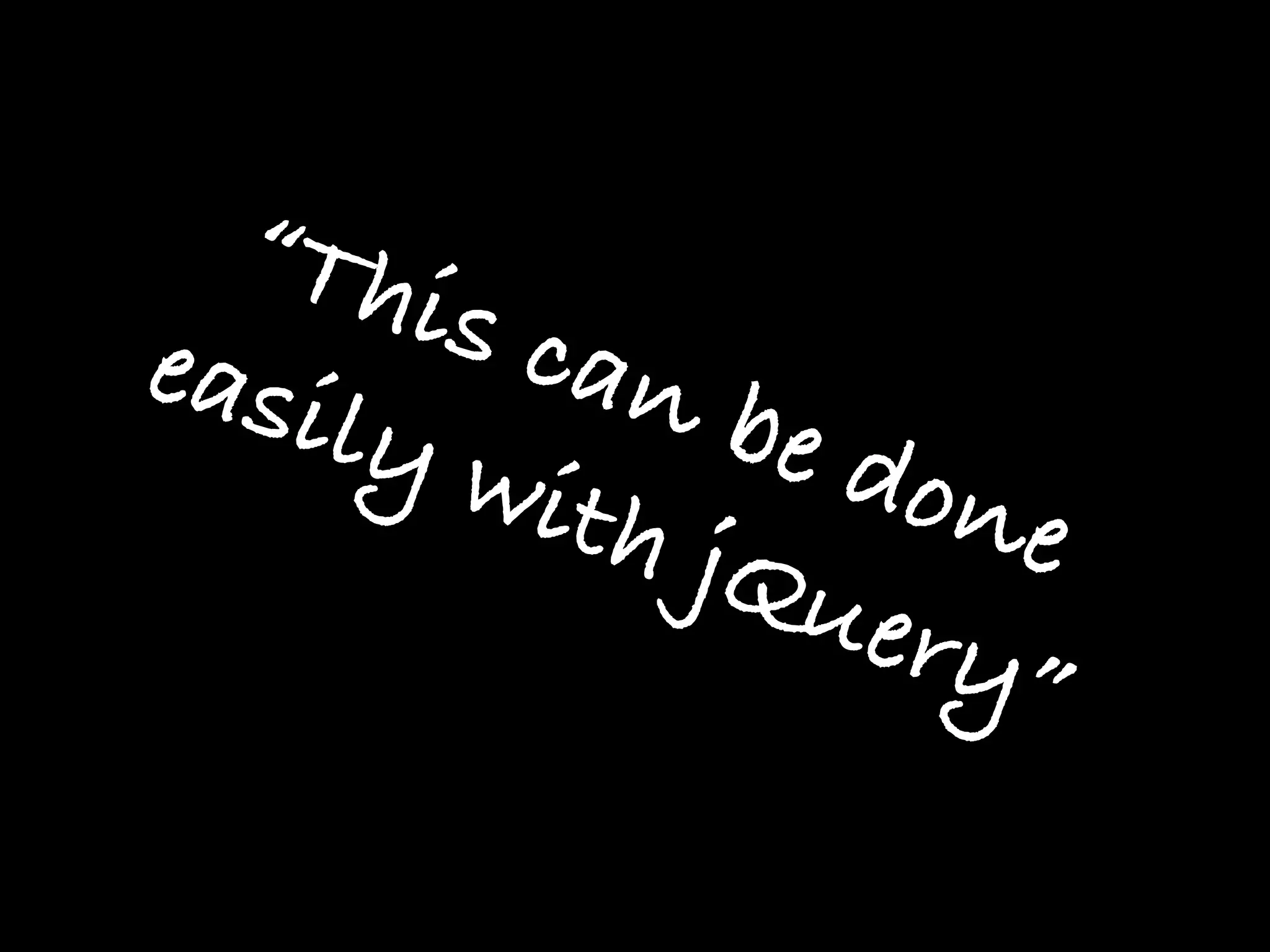 “Th
easi  is c
          an b
    ly w       e do
         ith        ne
             jQu
                 ery”
 