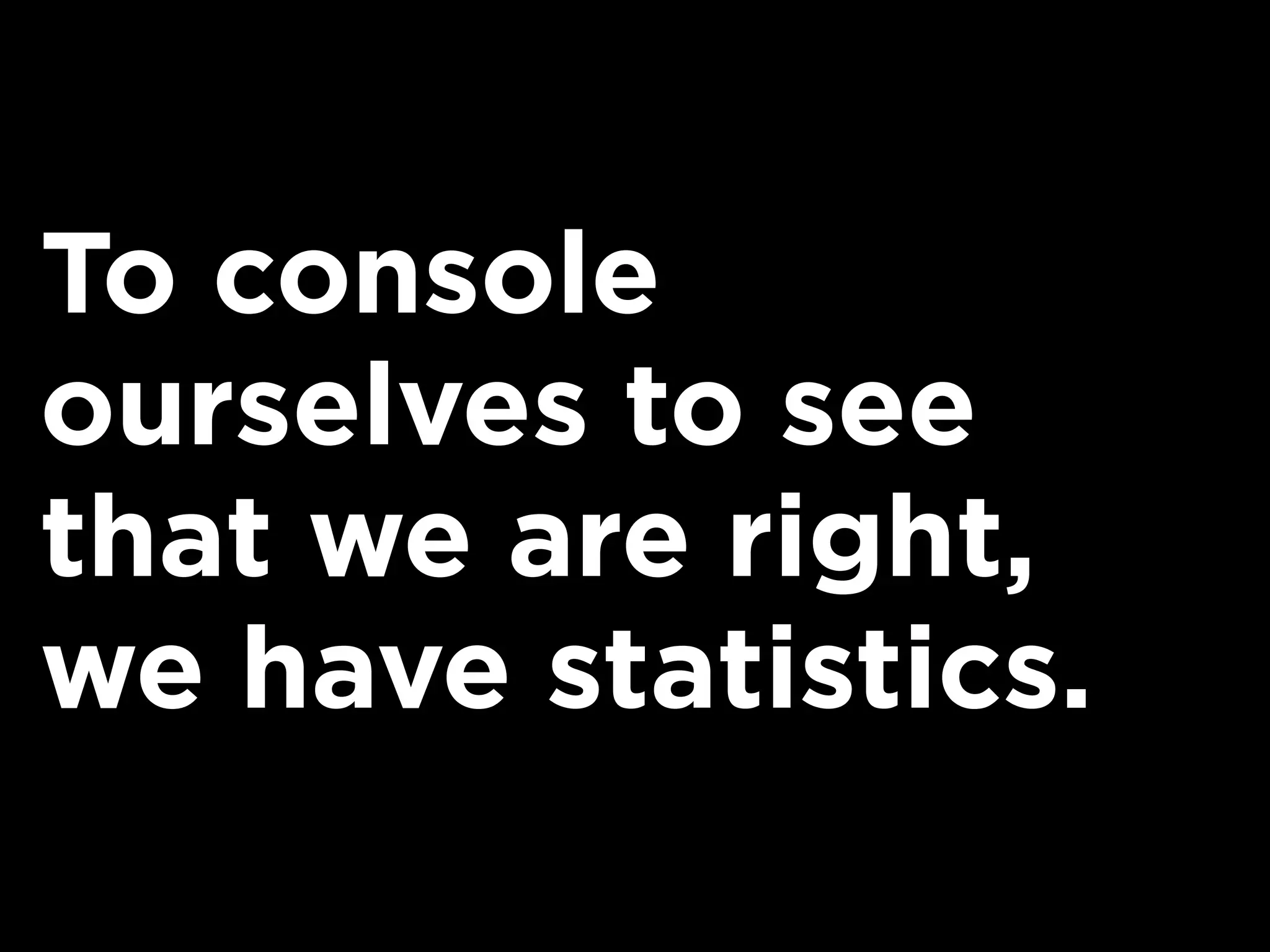 To console
ourselves to see
that we are right,
we have statistics.
 