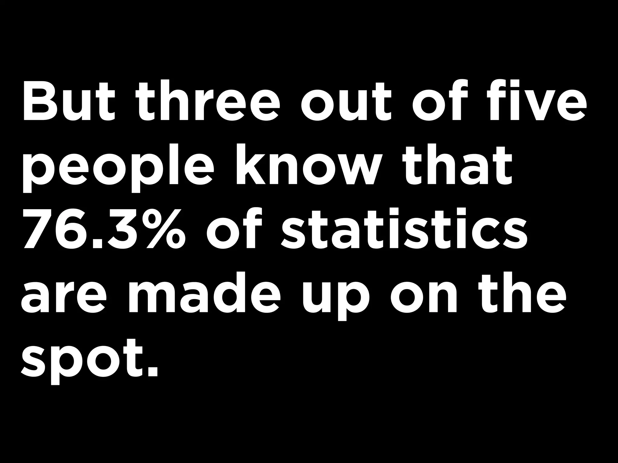 But three out of five
people know that
76.3% of statistics
are made up on the
spot.
 