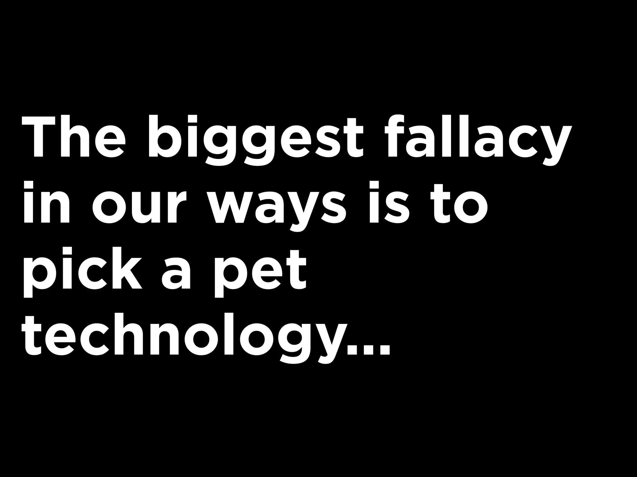 The biggest fallacy
in our ways is to
pick a pet
technology...
 