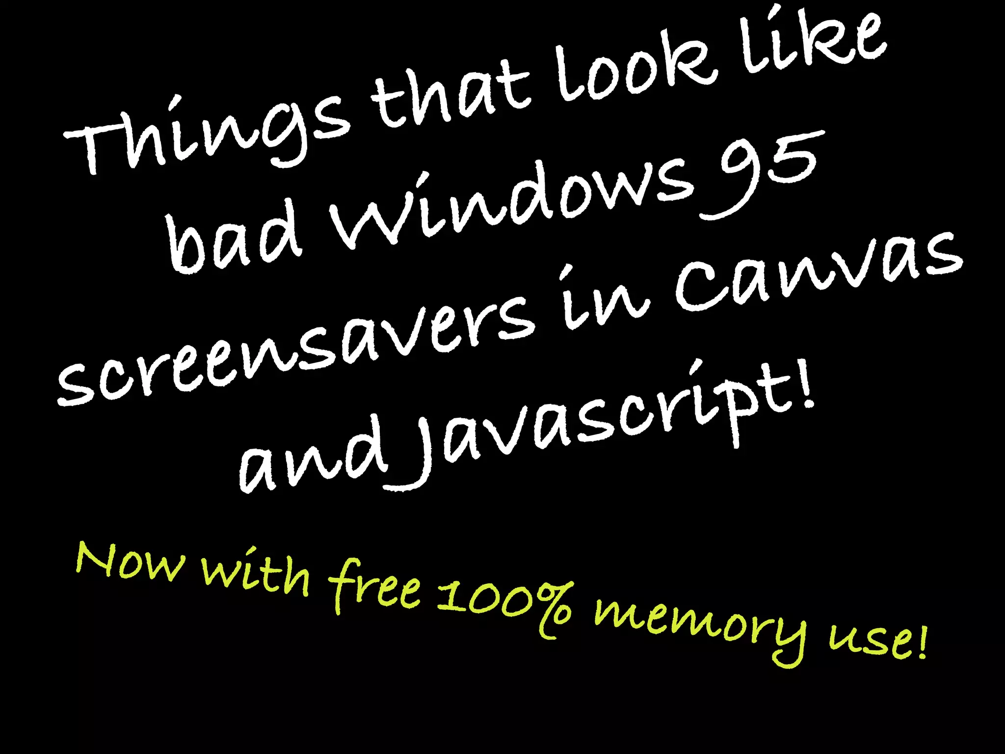 look  like
   hin gs that
T               ows   95
    ba dW   ind
                   Can    vas
       nsa vers in
s cree           scr ipt!
      and   Java
Now with fr
           ee 100% me
                     mory use!
 