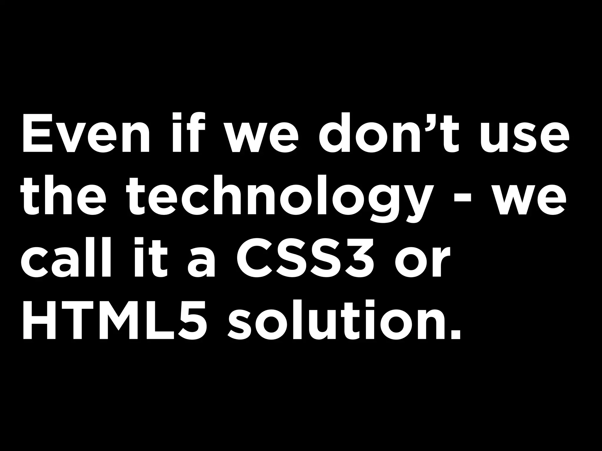 Even if we don’t use
the technology - we
call it a CSS3 or
HTML5 solution.
 